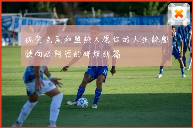 祝贺克莱加盟热火愿你的人生航船驶向迈阿密的辉煌新篇
