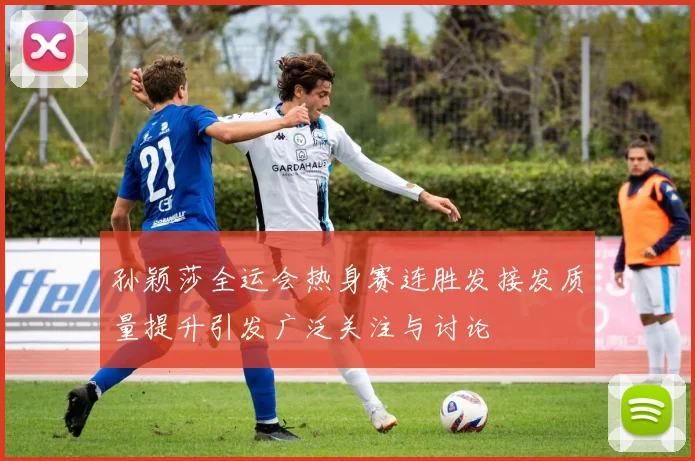 孙颖莎全运会热身赛连胜发接发质量提升引发广泛关注与讨论