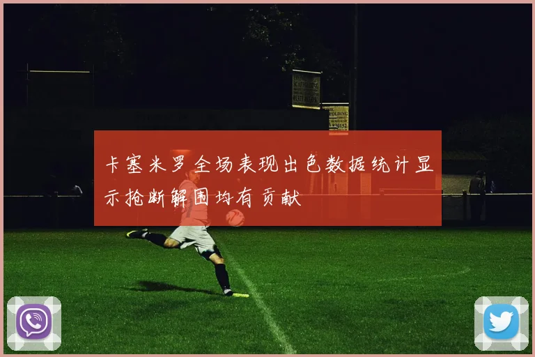 卡塞米罗全场表现出色数据统计显示抢断解围均有贡献
