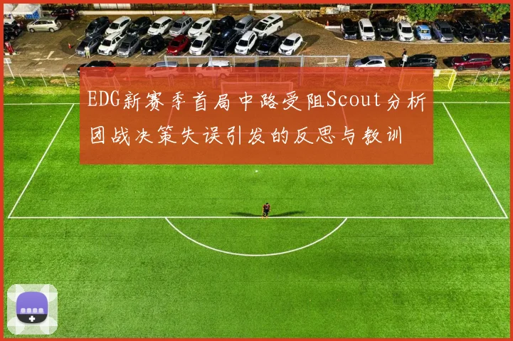 EDG新赛季首局中路受阻Scout分析团战决策失误引发的反思与教训