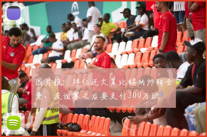 图片报：拜仁还欠莱比锡纳帅转会费，友谊赛之后要支付300万欧