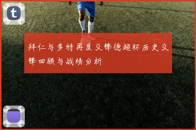 拜仁与多特再度交锋德超杯历史交锋回顾与战绩分析