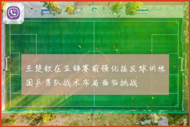 王楚钦在亚锦赛前强化接发球训练国乒男队战术布局面临挑战