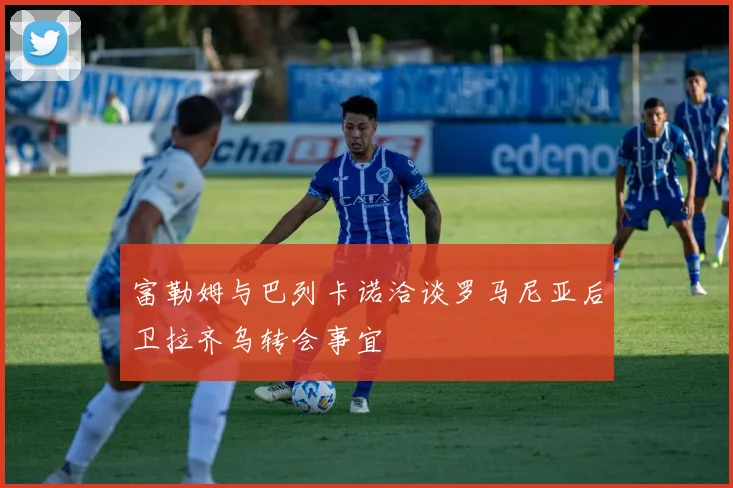 富勒姆与巴列卡诺洽谈罗马尼亚后卫拉齐乌转会事宜